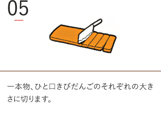 一本物、ひと口きびだんごのそれぞれの大き
さに切ります。